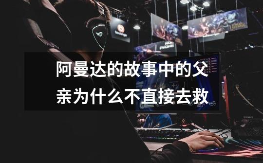 阿曼达的故事中的父亲为什么不直接去救-第1张-游戏信息-龙启网