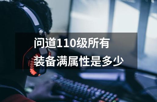 问道110级所有装备满属性是多少-第1张-游戏信息-龙启网