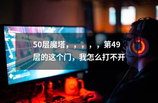 50层魔塔，，，，，第49层的这个门，我怎么打不开-第1张-游戏信息-龙启网