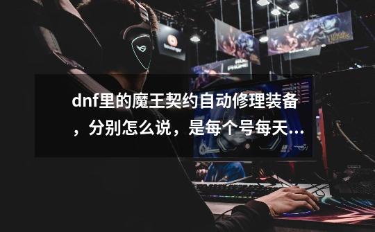 dnf里的魔王契约自动修理装备，分别怎么说，是每个号每天可以修理6次还是每个角色修理6次-第1张-游戏信息-龙启网