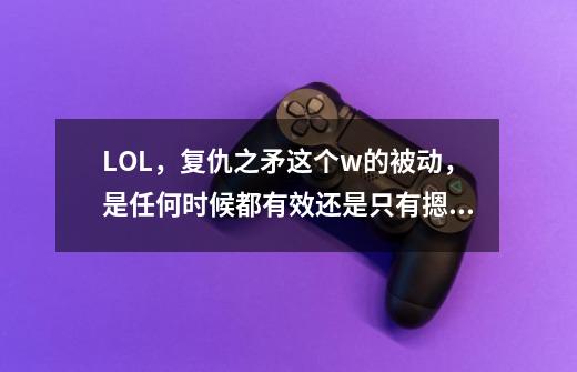 LOL，复仇之矛这个w的被动，是任何时候都有效还是只有摁了w之后才有效-第1张-游戏信息-龙启网
