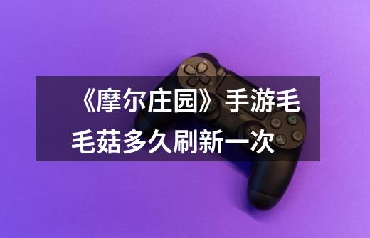 《摩尔庄园》手游毛毛菇多久刷新一次-第1张-游戏信息-龙启网
