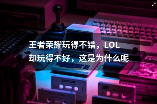 王者荣耀玩得不错,LOL却玩得不好,这是为什么呢-第1张-游戏信息-龙启网