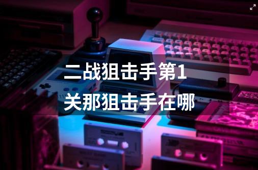 二战狙击手第1关那狙击手在哪-第1张-游戏信息-龙启网