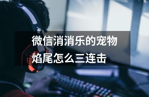 微信消消乐的宠物焰尾怎么三连击-第1张-游戏信息-龙启网