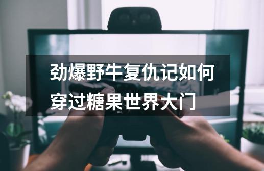 劲爆野牛复仇记如何穿过糖果世界大门-第1张-游戏信息-龙启网