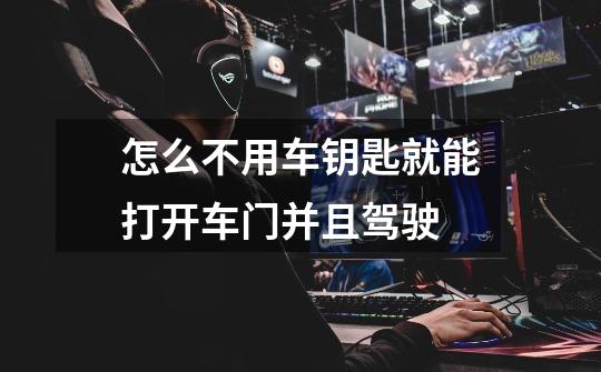 怎么不用车钥匙就能打开车门并且驾驶-第1张-游戏信息-龙启网