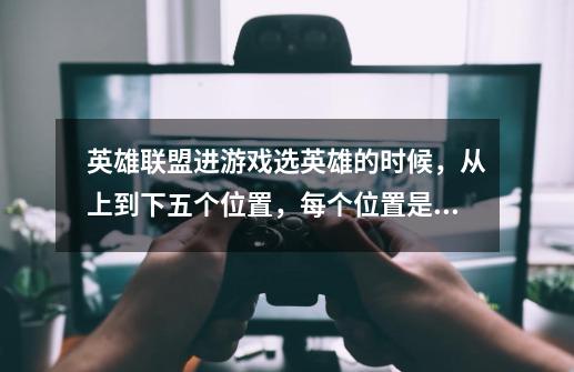 英雄联盟进游戏选英雄的时候,从上到下五个位置,每个位置是负责什么的-第1张-游戏信息-龙启网