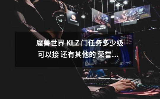 魔兽世界 KLZ 门任务多少级 可以接 还有其他的 荣誉要求吗 第1个 起使任务在哪接-第1张-游戏信息-龙启网