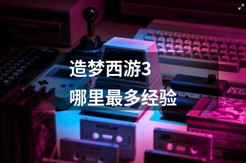 造梦西游3 哪里最多经验-第1张-游戏信息-龙启网