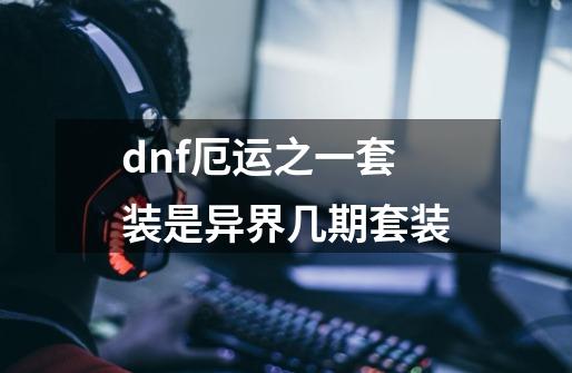 dnf厄运之一套装是异界几期套装-第1张-游戏信息-龙启网