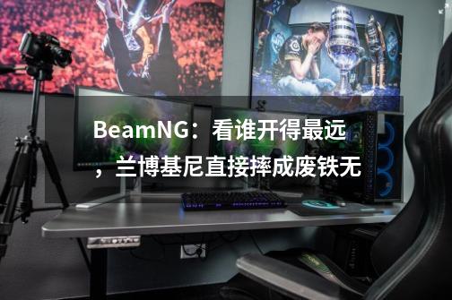 BeamNG:看谁开得最远,兰博基尼直接摔成废铁无-第1张-游戏信息-龙启网