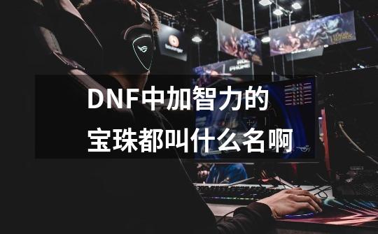 DNF中加智力的宝珠都叫什么名啊-第1张-游戏信息-龙启网