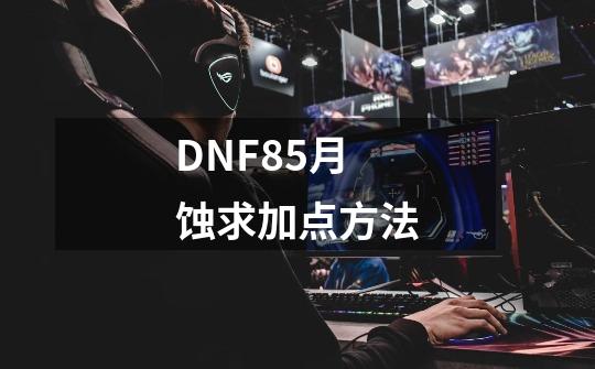 DNF85月蚀求加点方法-第1张-游戏信息-龙启网