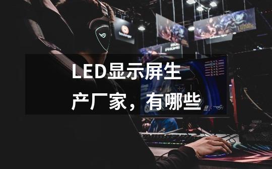 LED显示屏生产厂家,有哪些-第1张-游戏信息-龙启网