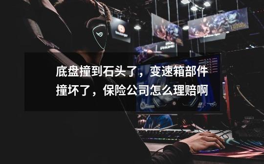 底盘撞到石头了，变速箱部件撞坏了，保险公司怎么理赔啊-第1张-游戏信息-龙启网