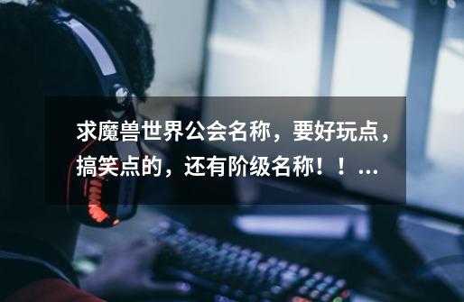 求魔兽世界公会名称,要好玩点,搞笑点的,还有阶级名称!!!!急-第1张-游戏信息-龙启网