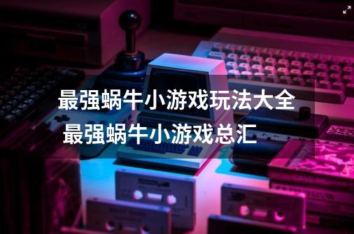 最强蜗牛小游戏玩法大全 最强蜗牛小游戏总汇-第1张-游戏信息-龙启网