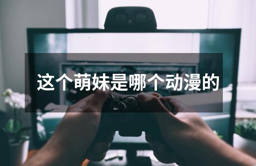 这个萌妹是哪个动漫的-第1张-游戏信息-龙启网