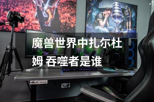 魔兽世界中扎尓杜姆 吞噬者是谁-第1张-游戏信息-龙启网