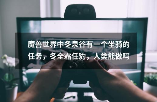 魔兽世界中冬泉谷有一个坐骑的任务，冬全霜任豹，人类能做吗-第1张-游戏信息-龙启网