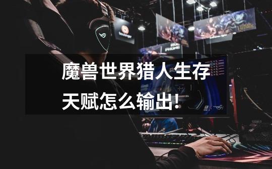 魔兽世界猎人生存天赋怎么输出!-第1张-游戏信息-龙启网