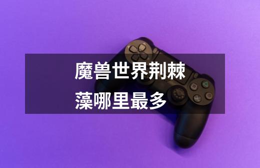 魔兽世界荆棘藻哪里最多-第1张-游戏信息-龙启网