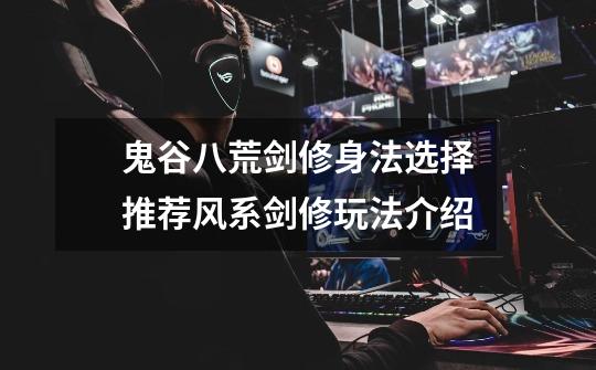 鬼谷八荒剑修身法选择推荐风系剑修玩法介绍-第1张-游戏信息-龙启网