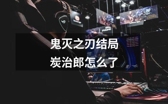 鬼灭之刃结局炭治郎怎么了-第1张-游戏信息-龙启网