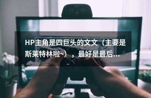 HP主角是四巨头的文文(主要是斯莱特林啦~),最好是最后高调回归的,发到 877741620@qq.com-第1张-游戏信息-龙启网