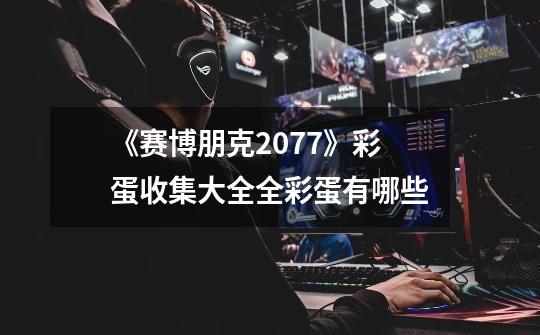 《赛博朋克2077》彩蛋收集大全全彩蛋有哪些-第1张-游戏信息-龙启网