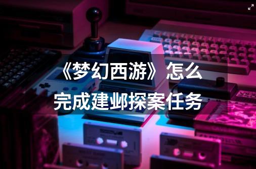《梦幻西游》怎么完成建邺探案任务-第1张-游戏信息-龙启网