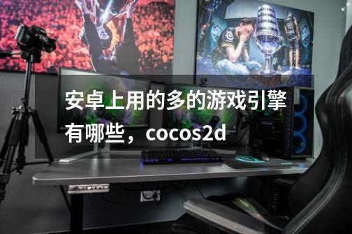 安卓上用的多的游戏引擎有哪些,cocos2d-第1张-游戏信息-龙启网