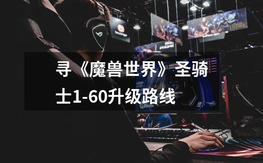 寻《魔兽世界》圣骑士1-60升级路线-第1张-游戏信息-龙启网