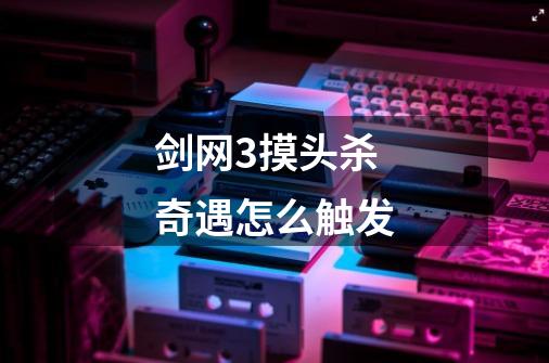 剑网3摸头杀奇遇怎么触发-第1张-游戏信息-龙启网