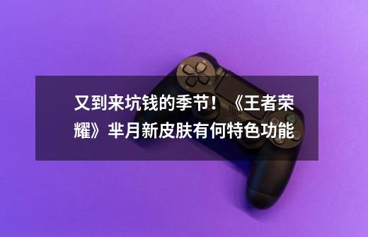 又到来坑钱的季节!《王者荣耀》芈月新皮肤有何特色功能-第1张-游戏信息-龙启网