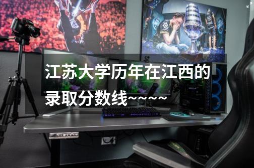 江苏大学历年在江西的录取分数线~~~~-第1张-游戏信息-龙启网