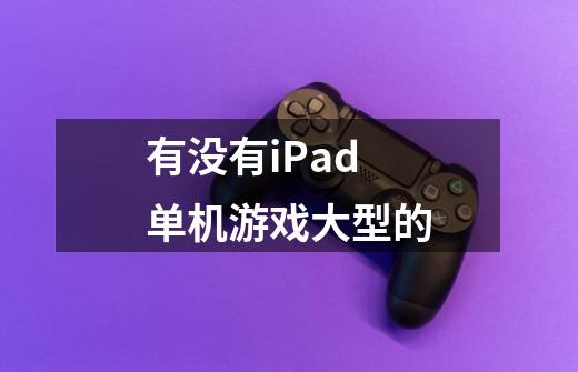 有没有iPad单机游戏大型的-第1张-游戏信息-龙启网