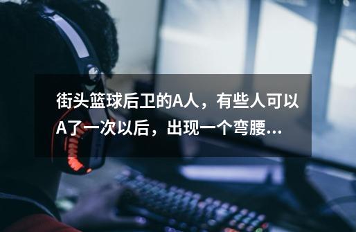 街头篮球后卫的A人,有些人可以A了一次以后,出现一个弯腰运球的动作,然后又可以继续A第二次,-第1张-游戏信息-龙启网