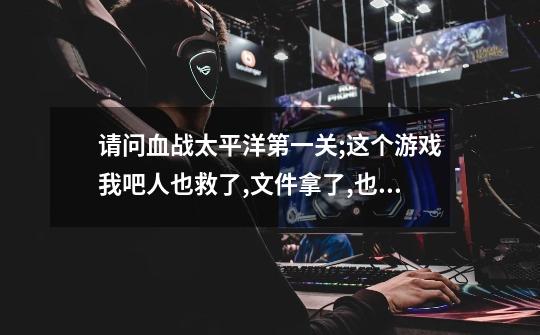 请问血战太平洋第一关;这个游戏我吧人也救了,文件拿了,也到了指定区域,(飞机旁),上不了飞机,怎么办-第1张-游戏信息-龙启网