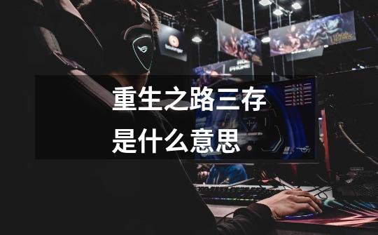 重生之路三存是什么意思-第1张-游戏信息-龙启网