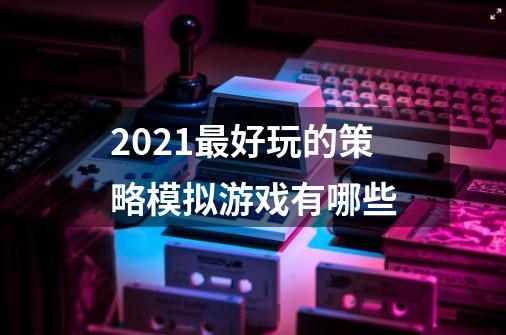 2021最好玩的策略模拟游戏有哪些-第1张-游戏信息-龙启网