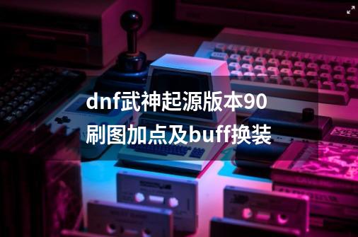 dnf武神起源版本90刷图加点及buff换装-第1张-游戏信息-龙启网