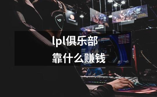 lpl俱乐部靠什么赚钱-第1张-游戏信息-龙启网