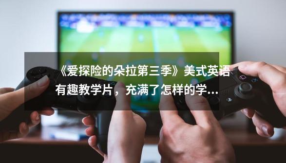 《爱探险的朵拉第三季》美式英语有趣教学片,充满了怎样的学习技巧-第1张-游戏信息-龙启网