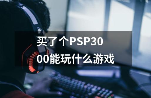 买了个PSP3000能玩什么游戏-第1张-游戏信息-龙启网
