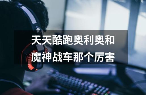 天天酷跑奥利奥和魔神战车那个厉害-第1张-游戏信息-龙启网