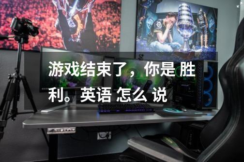 游戏结束了，你是 胜利。英语 怎么 说-第1张-游戏信息-龙启网