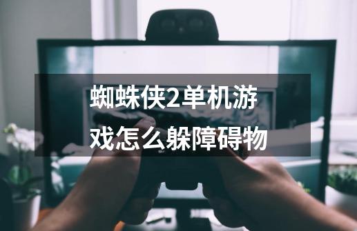 蜘蛛侠2单机游戏怎么躲障碍物-第1张-游戏信息-龙启网