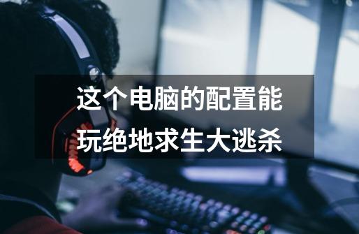 这个电脑的配置能玩绝地求生大逃杀-第1张-游戏信息-龙启网